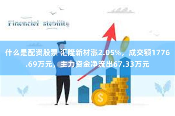 什么是配资股票 汇隆新材涨2.05%，成交额1776.69万元，主力资金净流出67.33万元