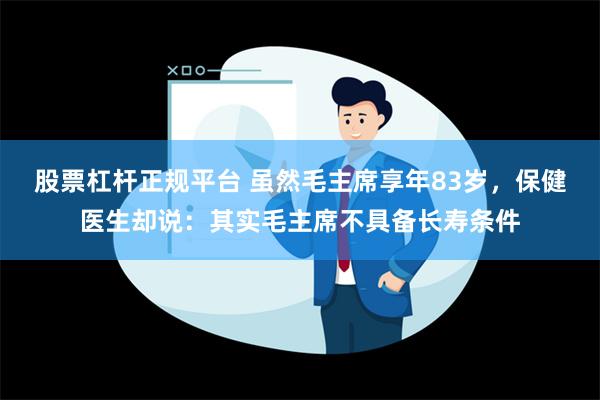 股票杠杆正规平台 虽然毛主席享年83岁，保健医生却说：其实毛主席不具备长寿条件