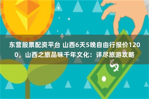 东营股票配资平台 山西6天5晚自由行报价1200，山西之旅品味千年文化：详尽旅游攻略