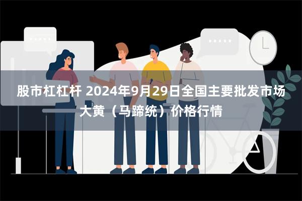 股市杠杠杆 2024年9月29日全国主要批发市场大黄（马