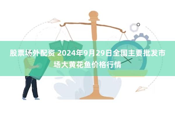 股票场外配资 2024年9月29日全国主要批发市场大黄花