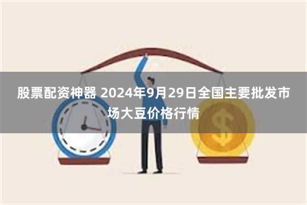 股票配资神器 2024年9月29日全国主要批发市场大豆价