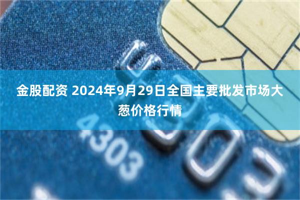 金股配资 2024年9月29日全国主要批发市场大葱价格行情