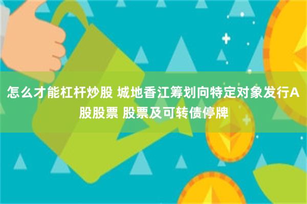 怎么才能杠杆炒股 城地香江筹划向特定对象发行A股股票 股票及可转债停牌