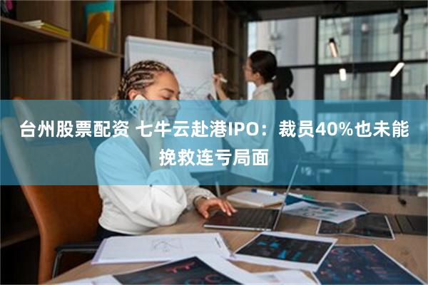 台州股票配资 七牛云赴港IPO：裁员40%也未能挽救连亏局面