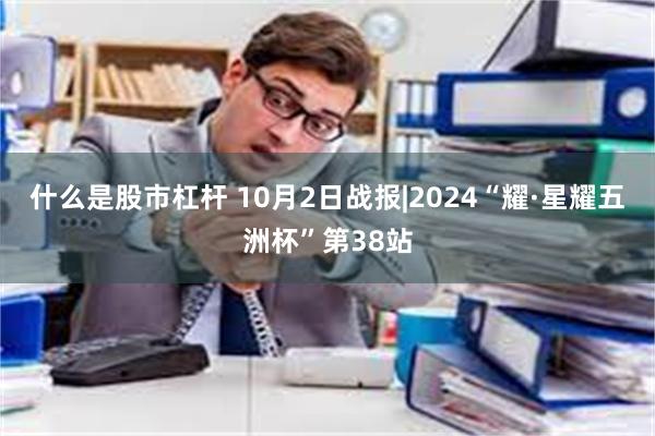 什么是股市杠杆 10月2日战报|2024“耀·星耀五洲杯”第38站