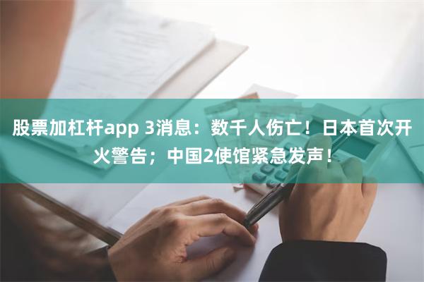 股票加杠杆app 3消息：数千人伤亡！日本首次开火警告；中国2使馆紧急发声！