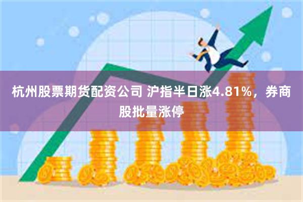 杭州股票期货配资公司 沪指半日涨4.81%，券商股批量涨