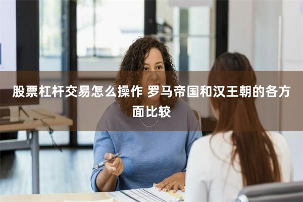 股票杠杆交易怎么操作 罗马帝国和汉王朝的各方面比较