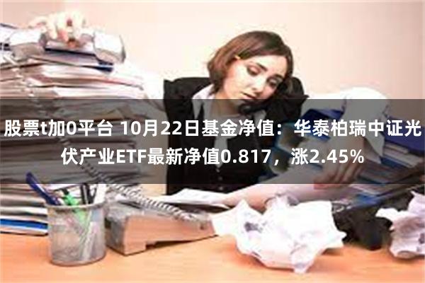 股票t加0平台 10月22日基金净值：华泰柏瑞中证光伏产业ETF最新净值0.817，涨2.45%