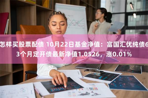 怎样买股票配债 10月22日基金净值：富国汇优纯债63个月定开债最新净值1.0526，涨0.01%