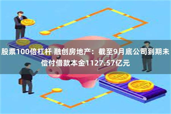 股票100倍杠杆 融创房地产：截至9月底公司到期未偿付借款本金1127.57亿元