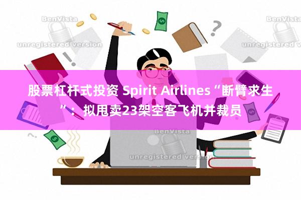 股票杠杆式投资 Spirit Airlines“断臂求生”：拟甩卖23架空客飞机并裁员