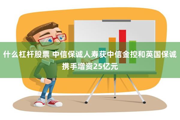 什么杠杆股票 中信保诚人寿获中信金控和英国保诚携手增资25亿元