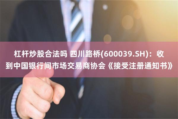 杠杆炒股合法吗 四川路桥(600039.SH)：收到中国银行间市场交易商协会《接受注册通知书》