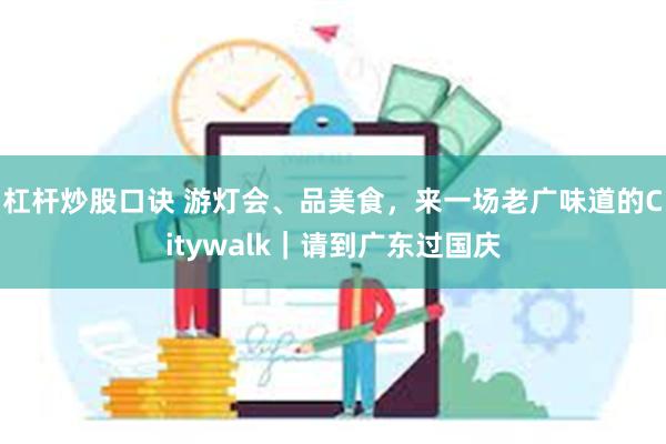 杠杆炒股口诀 游灯会、品美食，来一场老广味道的Citywalk｜请到广东过国庆