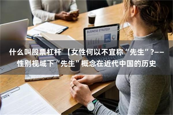 什么叫股票杠杆 【女性何以不宜称“先生”?——性别视域下“先生”概念在近代中国的历史