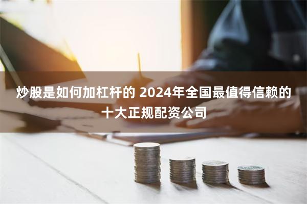 炒股是如何加杠杆的 2024年全国最值得信赖的十大正规配资公司