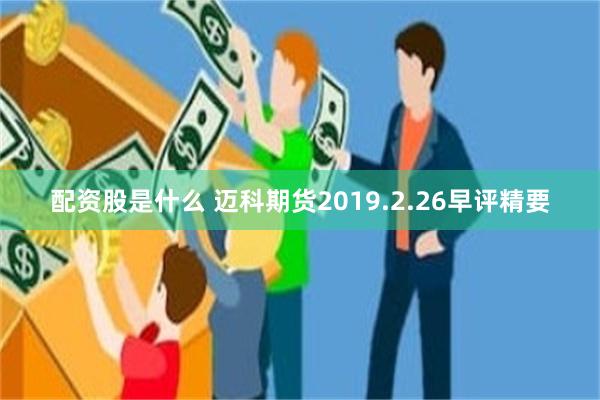 配资股是什么 迈科期货2019.2.26早评精要