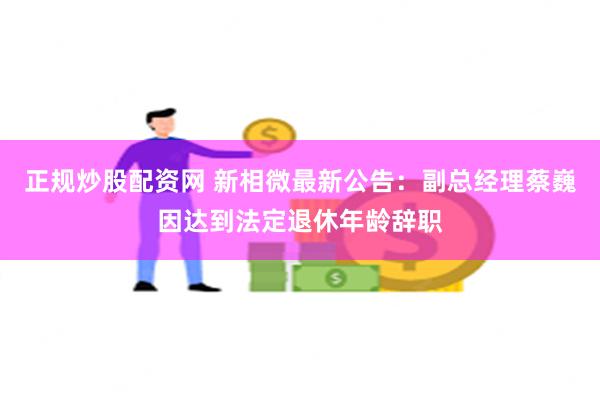 正规炒股配资网 新相微最新公告：副总经理蔡巍因达到法定退休年龄辞职