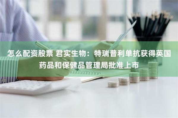 怎么配资股票 君实生物：特瑞普利单抗获得英国药品和保健品管理局批准上市