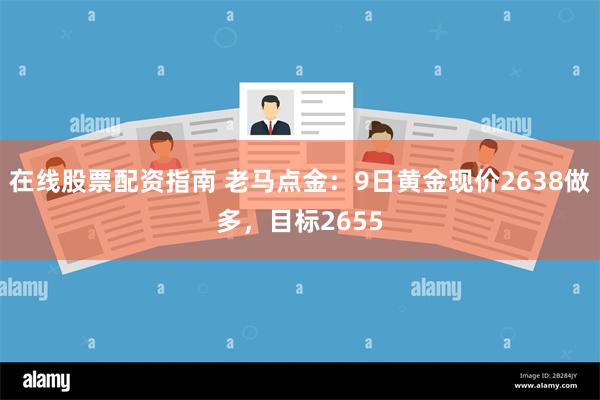 在线股票配资指南 老马点金：9日黄金现价2638做多，目标2655