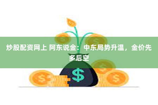 炒股配资网上 阿东说金：中东局势升温，金价先多后空