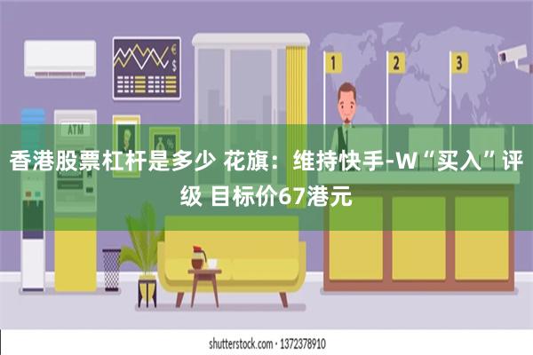 香港股票杠杆是多少 花旗：维持快手-W“买入”评级 目标价6