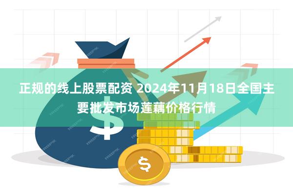 正规的线上股票配资 2024年11月18日全国主要批发市场莲