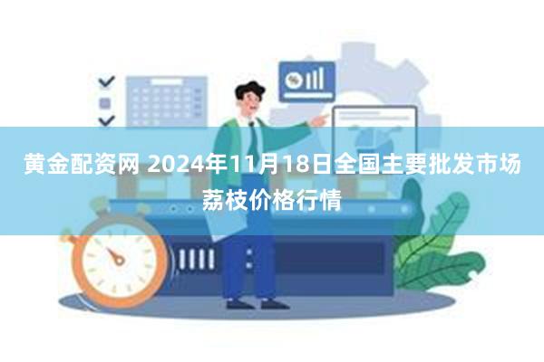 黄金配资网 2024年11月18日全国主要批发市场荔枝价格行