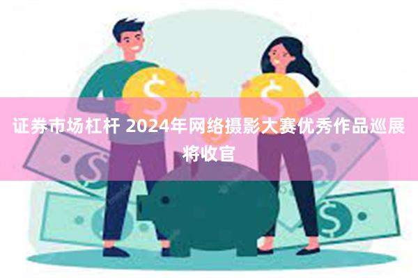 证券市场杠杆 2024年网络摄影大赛优秀作品巡展将收官