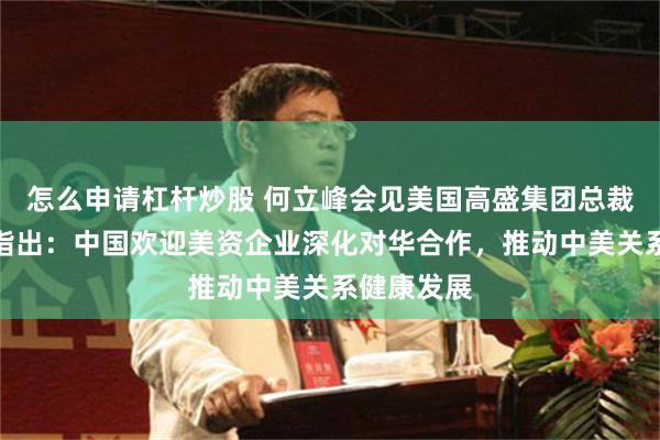 怎么申请杠杆炒股 何立峰会见美国高盛集团总裁温泽恩时指出：中国欢迎美资企业深化对华合作，推动中美关系健康发展