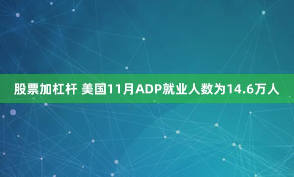 股票加杠杆 美国11月ADP就业人数为14.6万人