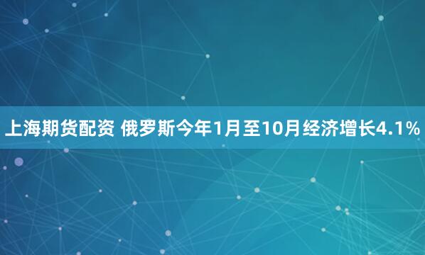 上海期货配资 俄罗斯今年1月至10月经济增长4.1%