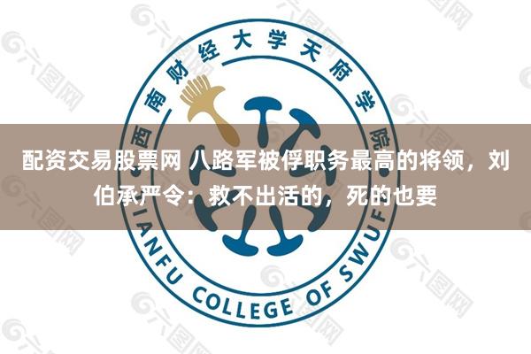 配资交易股票网 八路军被俘职务最高的将领，刘伯承严令：救不出活的，死的也要