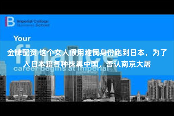 金牌配资 这个女人假用难民身份跑到日本，为了入日本籍各种抹黑中国，否认南京大屠