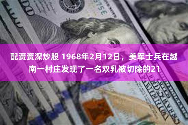 配资资深炒股 1968年2月12日，美军士兵在越南一村庄发现了一名双乳被切除的21