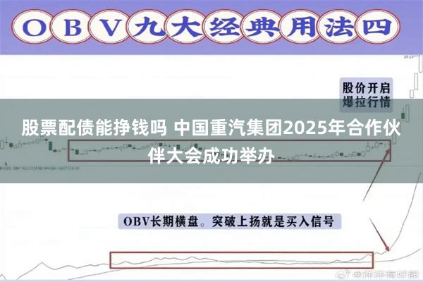 股票配债能挣钱吗 中国重汽集团2025年合作伙伴大会成功举办