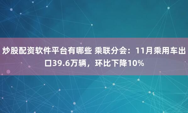 炒股配资软件平台有哪些 乘联分会：11月乘用车出口39.6万辆，环比下降10%