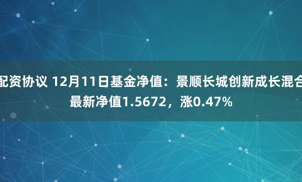 配资协议 12月11日基金净值：景顺长城创新成长混合最新净值1.5672，涨0.47%