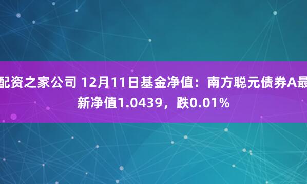 配资之家公司 12月11日基金净值：南方聪元债券A最新净值1.0439，跌0.01%