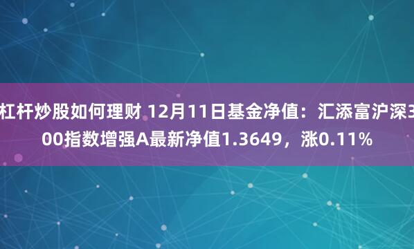 杠杆炒股如何理财 12月11日基金净值：汇添富沪深300指数增强A最新净值1.3649，涨0.11%