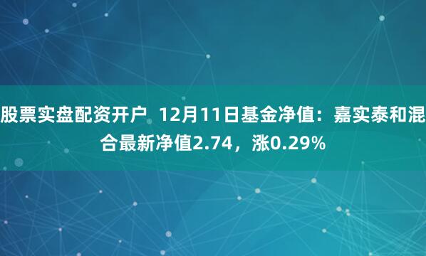 股票实盘配资开户  12月11日基金净值：嘉实泰和混合最新净值2.74，涨0.29%