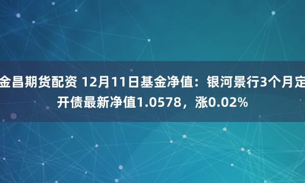 金昌期货配资 12月11日基金净值：银河景行3个月定开债最新净值1.0578，涨0.02%