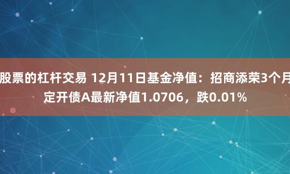 股票的杠杆交易 12月11日基金净值：招商添荣3个月定开债A最新净值1.0706，跌0.01%