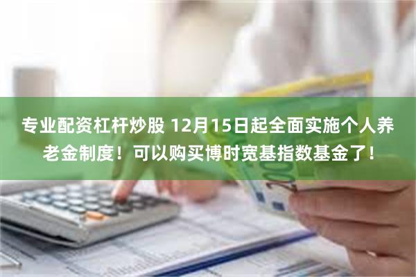 专业配资杠杆炒股 12月15日起全面实施个人养老金制度！可以购买博时宽基指数基金了！