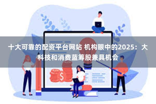 十大可靠的配资平台网站 机构眼中的2025：大科技和消费蓝筹股兼具机会