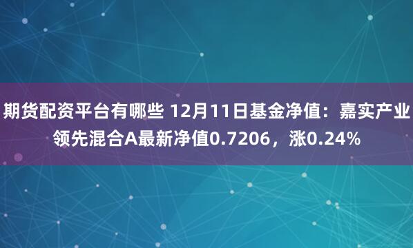 期货配资平台有哪些 12月11日基金净值：嘉实产业领先混合A最新净值0.7206，涨0.24%