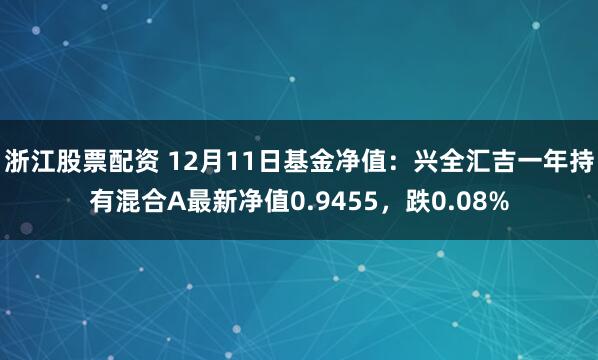 浙江股票配资 12月11日基金净值：兴全汇吉一年持有混合A最新净值0.9455，跌0.08%