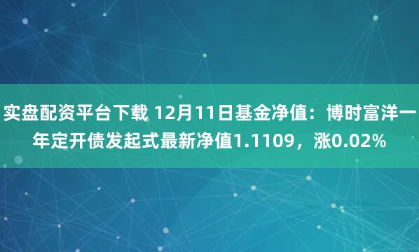 实盘配资平台下载 12月11日基金净值：博时富洋一年定开债发起式最新净值1.1109，涨0.02%